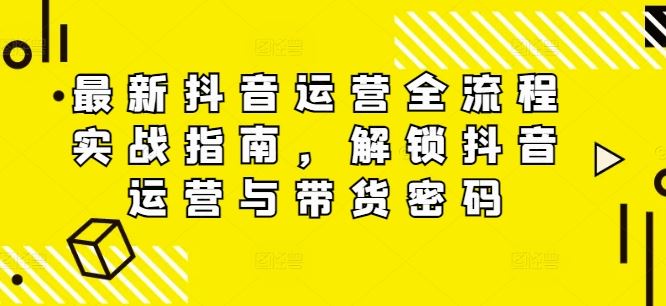 最新抖音运营全流程实战指南，解锁抖音运营与带货密码-天孤无涯网