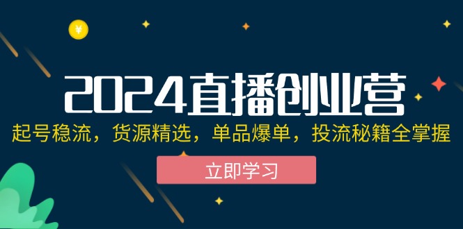 （12308期）2024直播创业营：起号稳流，货源精选，单品爆单，投流秘籍全掌握-天孤无涯网