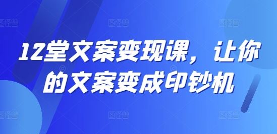 12堂文案变现课，让你的文案变成印钞机-天孤无涯网