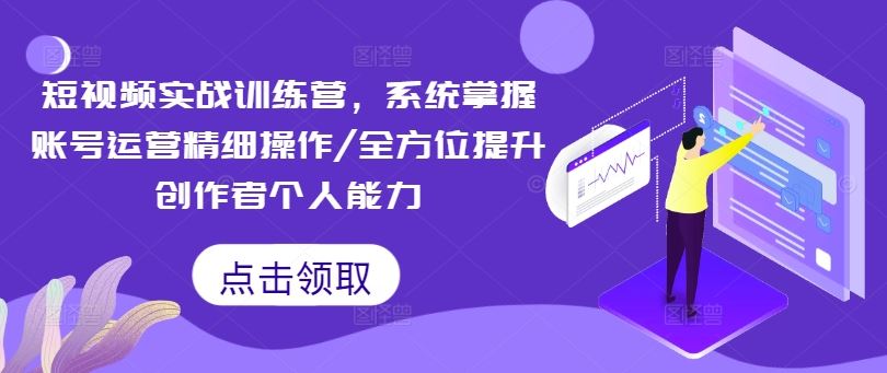 短视频实战训练营，系统掌握账号运营精细操作/全方位提升创作者个人能力-天孤无涯网