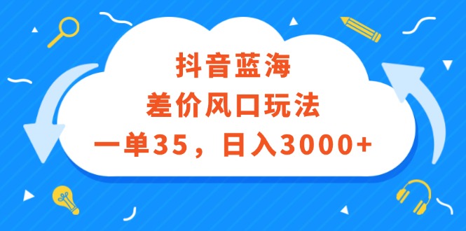 （12322期）抖音蓝海差价风口玩法，一单35，日入3000+-天孤无涯网