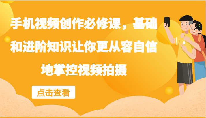 手机视频创作必修课，基础和进阶知识让你更从容自信地掌控视频拍摄-天孤无涯网