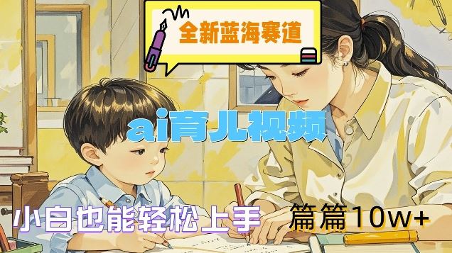 全新蓝海赛道-ai育儿视频，小白也能轻松上手，篇篇10w+【揭秘】-天孤无涯网