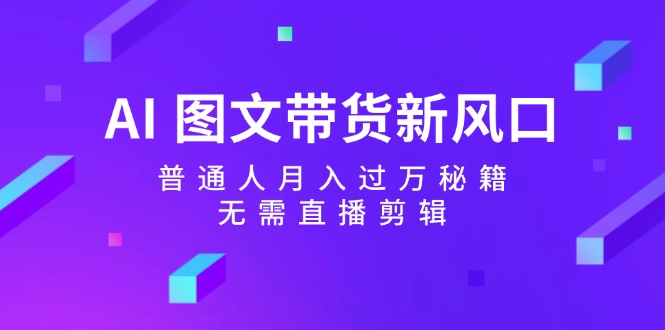 （12348期）AI 图文带货新风口：普通人月入过万秘籍，无需直播剪辑-天孤无涯网