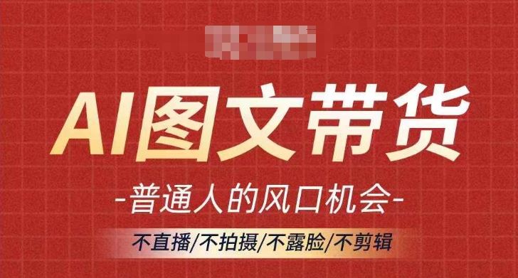 AI图文带货流量新趋势，普通人的风口机会，不直播/不拍摄/不露脸/不剪辑，轻松实现月入过万-天孤无涯网