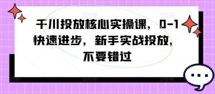 千川投放核心实操课，0-1快速进步，新手实战投放，不要错过-天孤无涯网