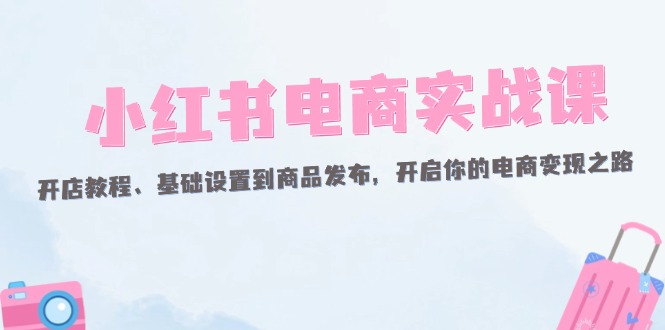 （12367期）小红书电商实战课：开店教程、基础设置到商品发布，开启你的电商变现之路-天孤无涯网