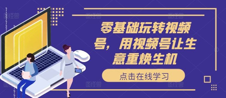 零基础玩转视频号，用视频号让生意重焕生机-天孤无涯网