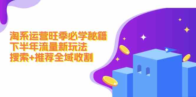 淘系运营旺季必学秘籍：下半年流量新玩法：搜索+推荐全域收割-天孤无涯网