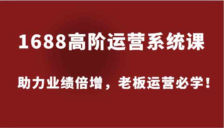 1688高阶运营系统课，助力业绩倍增，老板运营必学！-天孤无涯网