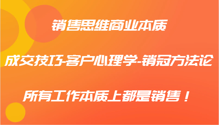 销售思维商业本质-成交技巧-客户心理学-销冠方法论，所有工作本质上都是销售！-天孤无涯网