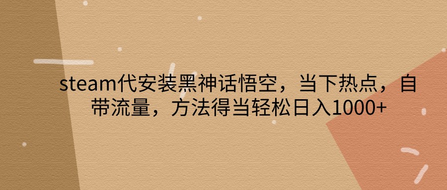 steam代安装黑神话悟空，当下热点，自带流量，方法得当轻松日入1000+-天孤无涯网