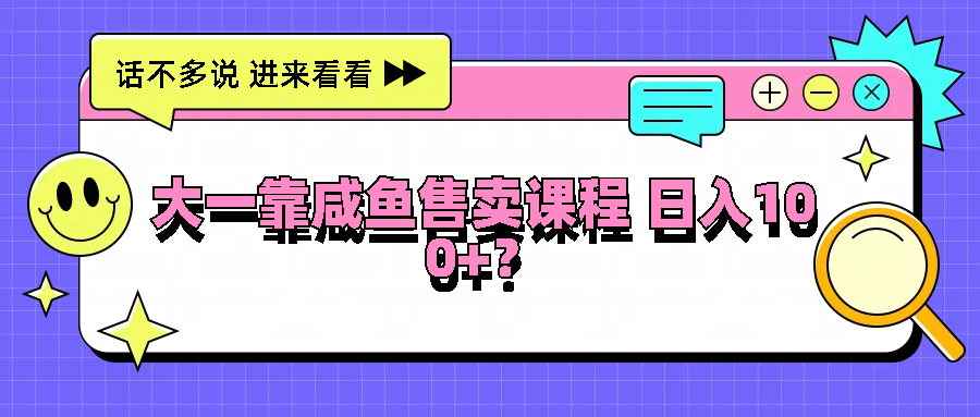 大一靠咸鱼售卖课程日入100+，没有任何门槛，有手就行-天孤无涯网