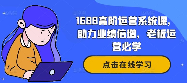 1688高阶运营系统课，助力业绩倍增，老板运营必学-天孤无涯网