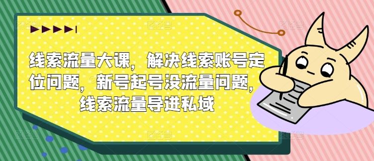 线索流量大课，解决线索账号定位问题，新号起号没流量问题，线索流量导进私域-天孤无涯网