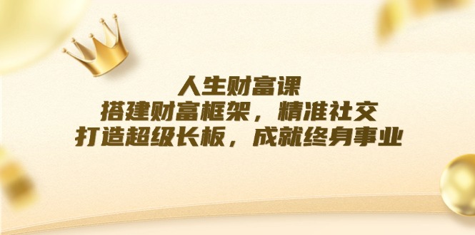（12384期）人生财富课：搭建财富框架，精准社交，打造超级长板，成就终身事业-天孤无涯网