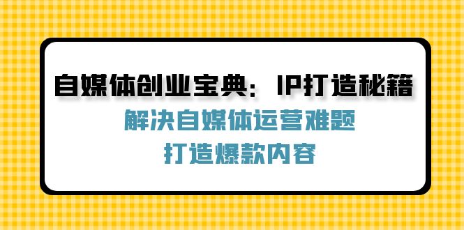 （12400期）自媒体创业宝典：IP打造秘籍：解决自媒体运营难题，打造爆款内容-天孤无涯网