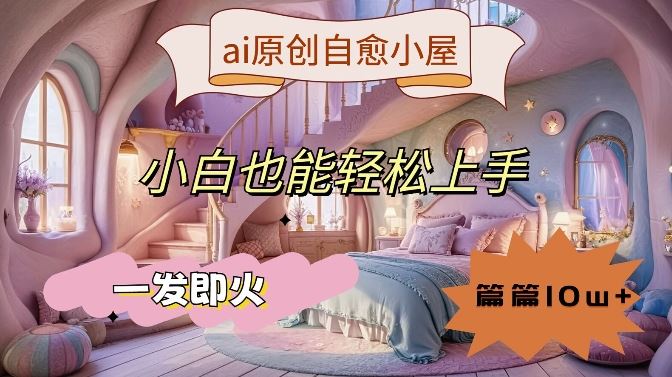 ai原创治愈小屋，小白也能轻松上手，一发即火，篇篇10w+【揭秘】-天孤无涯网