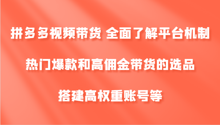 拼多多视频带货 全面了解平台机制、热门爆款和高佣金带货的选品，搭建高权重账号等-天孤无涯网