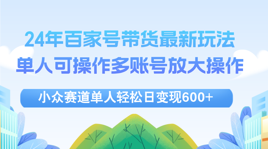 （12405期）24年百家号视频带货最新玩法，单人可操作多账号放大操作，单人轻松日变…-天孤无涯网