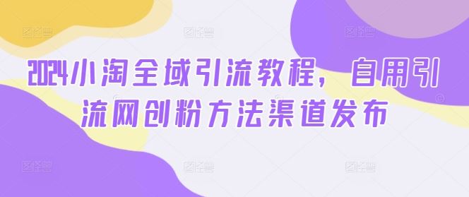 2024小淘全域引流教程，自用引流网创粉方法渠道发布-天孤无涯网