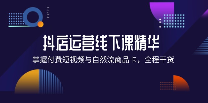 （12415期）抖店进阶线下课精华：掌握付费短视频与自然流商品卡，全程干货！-天孤无涯网