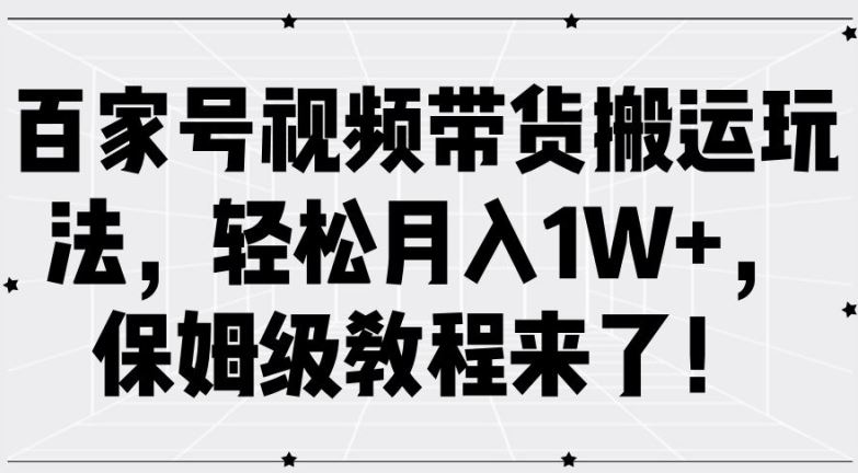 百家号视频带货搬运玩法，轻松月入1W+，保姆级教程来了【揭秘】-天孤无涯网