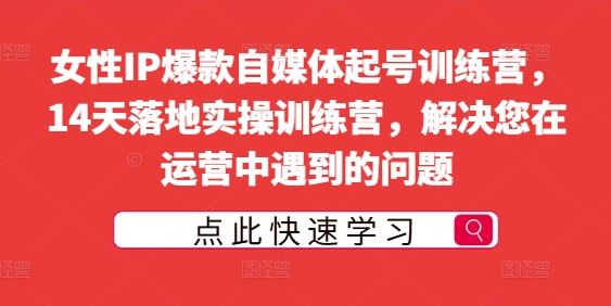 女性IP爆款自媒体起号训练营，14天落地实操训练营，解决您在运营中遇到的问题-天孤无涯网