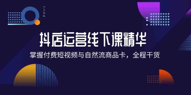 抖店进阶线下课精华：掌握付费短视频与自然流商品卡，全程干货！-天孤无涯网