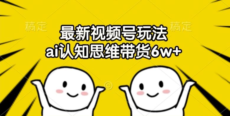 最新视频号玩法，ai认知思维带货6w+【揭秘】-天孤无涯网