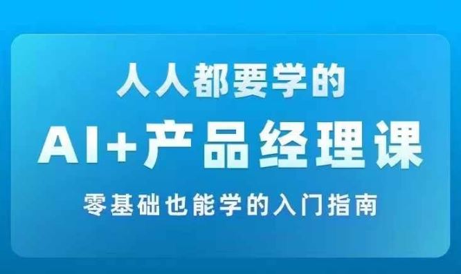 AI +产品经理实战项目必修课，从零到一教你学ai，零基础也能学的入门指南-天孤无涯网
