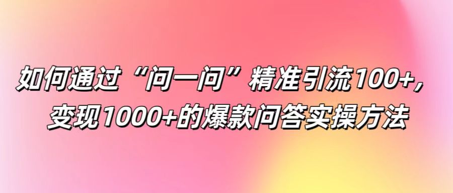 如何通过“问一问”精准引流100+， 变现1000+的爆款问答实操方法-天孤无涯网