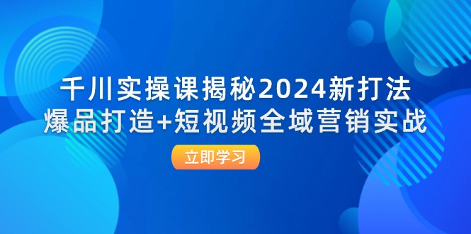 （12424期）千川实操课揭秘2024新打法：爆品打造+短视频全域营销实战-天孤无涯网