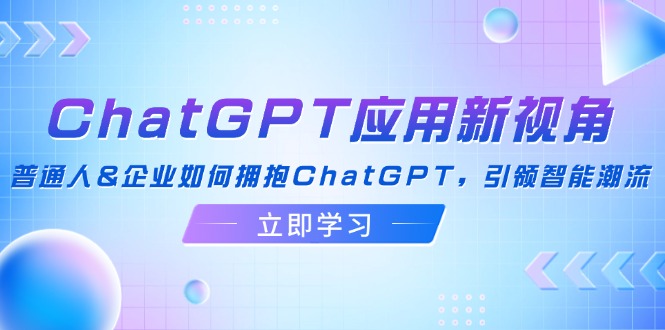 （12427期）ChatGPT应用新视角：普通人&企业如何拥抱ChatGPT，引领智能潮流-天孤无涯网