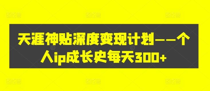 天涯神贴深度变现计划——个人ip成长史每天300+【揭秘】-天孤无涯网