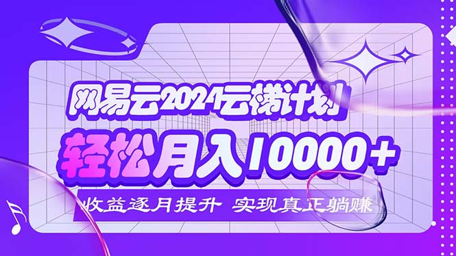 （12439期）2024网易云云梯计划  每月躺赚5000+-天孤无涯网