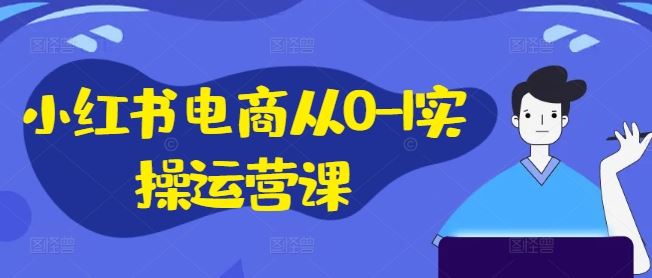 小红书电商从0-1实操运营课，小红书手机实操小红书/IP和私域课/小红书电商电脑实操板块等-天孤无涯网