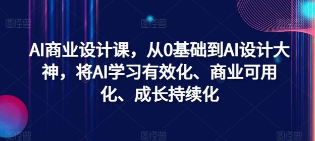 AI商业设计课，从0基础到AI设计大神，将AI学习有效化、商业可用化、成长持续化-天孤无涯网