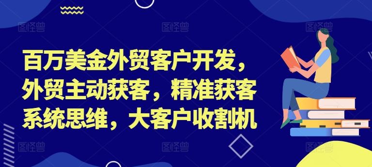 百万美金外贸客户开发，外贸主动获客，精准获客系统思维，大客户收割机-天孤无涯网