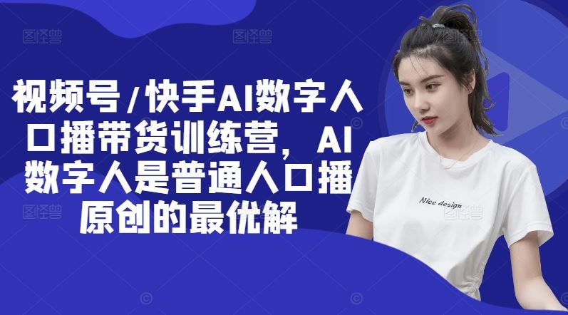 视频号/快手AI数字人口播带货训练营，AI数字人是普通人口播原创的最优解-天孤无涯网