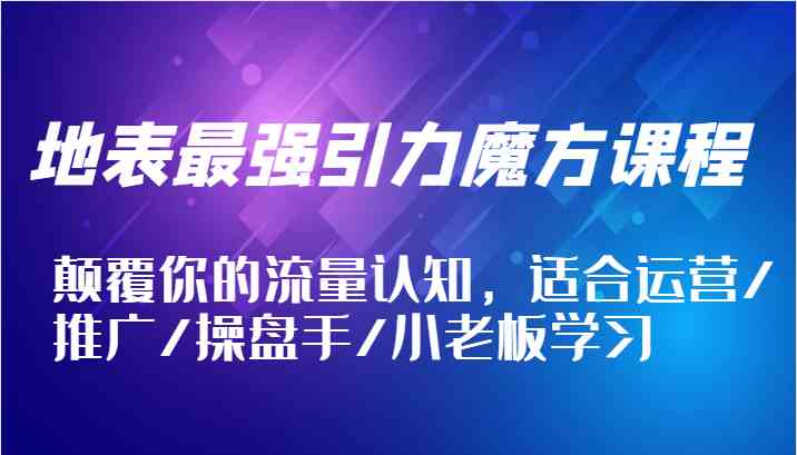 地表最强引力魔方课程，颠覆你的流量认知，适合运营/推广/操盘手/小老板学习-天孤无涯网