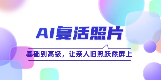 （12477期）AI复活照片技巧课：基础到高级，让亲人旧照跃然屏上（无水印）-天孤无涯网