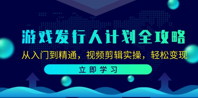 游戏发行人计划全攻略：从入门到精通，视频剪辑实操，轻松变现-天孤无涯网