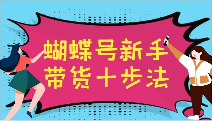 蝴蝶号新手带货十步法，建立自己的玩法体系，跟随平台变化不断更迭-天孤无涯网