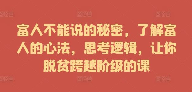 富人不能说的秘密，了解富人的心法，思考逻辑，让你脱贫跨越阶级的课-天孤无涯网