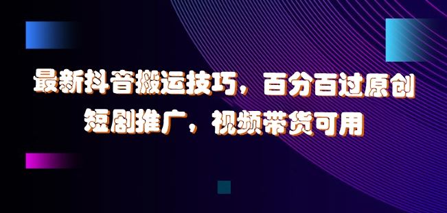 最新抖音搬运技巧，百分百过原创，短剧推广，视频带货可用【揭秘】-天孤无涯网