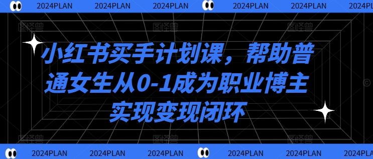 小红书买手计划课，帮助普通女生从0-1成为职业博主实现变现闭环-天孤无涯网
