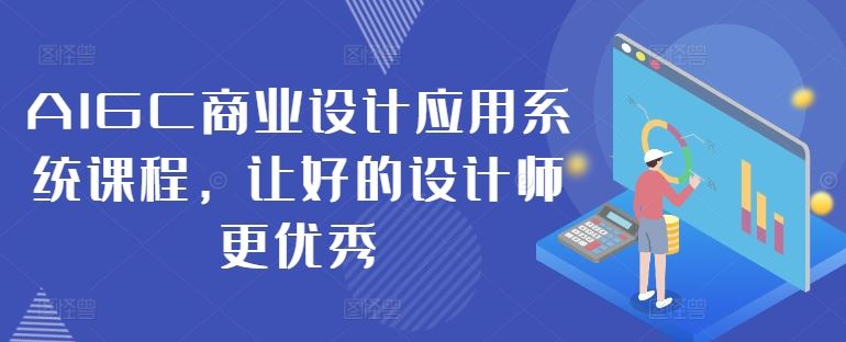 AIGC商业设计应用系统课程，让好的设计师更优秀-天孤无涯网