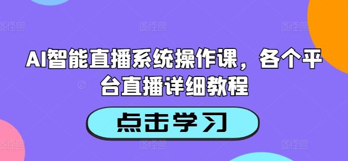 AI智能直播系统操作课，各个平台直播详细教程-天孤无涯网