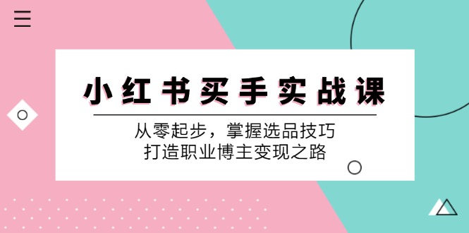（12508期）小 红 书 买手实战课：从零起步，掌握选品技巧，打造职业博主变现之路-天孤无涯网